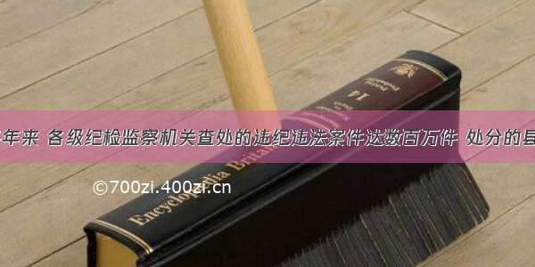 单选题20多年来 各级纪检监察机关查处的违纪违法案件达数百万件 处分的县处级以上党