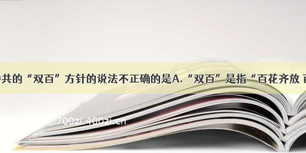 单选题有关中共的“双百”方针的说法不正确的是A.“双百”是指“百花齐放 百家争鸣”B.