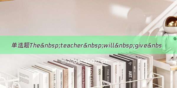 单选题The teacher will give&nbs