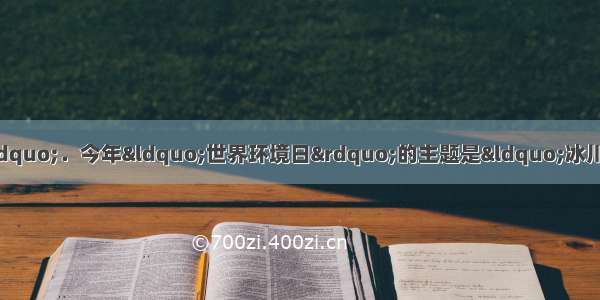 6月5日是“世界环境日”．今年“世界环境日”的主题是“冰川消融 一个热点话题”．在