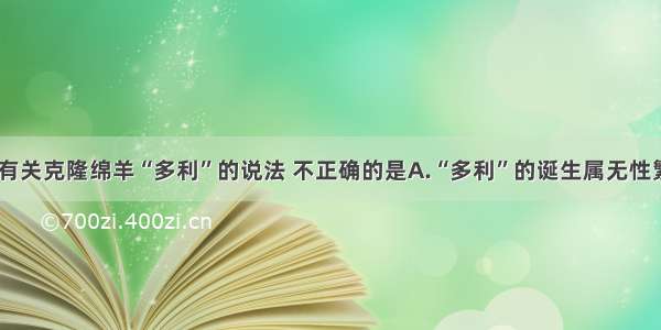 单选题下列有关克隆绵羊“多利”的说法 不正确的是A.“多利”的诞生属无性繁殖B.“多利