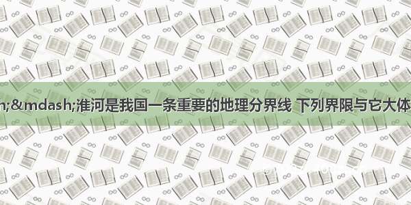 单选题秦岭——淮河是我国一条重要的地理分界线 下列界限与它大体一致的是A.暖温带和