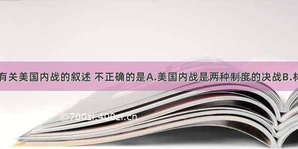 单选题下列有关美国内战的叙述 不正确的是A.美国内战是两种制度的决战B.林肯在电灯下