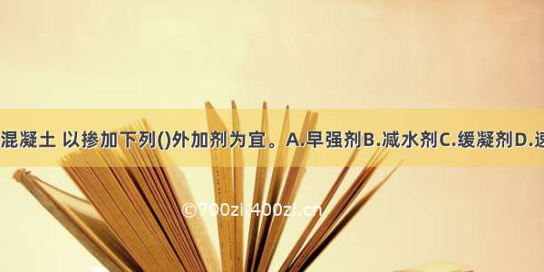 为配制高强混凝土 以掺加下列()外加剂为宜。A.早强剂B.减水剂C.缓凝剂D.速凝剂ABCD