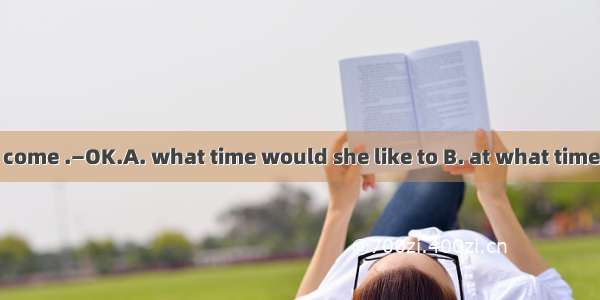 —Go and ask her come .—OK.A. what time would she like to B. at what time she’d like toC. w