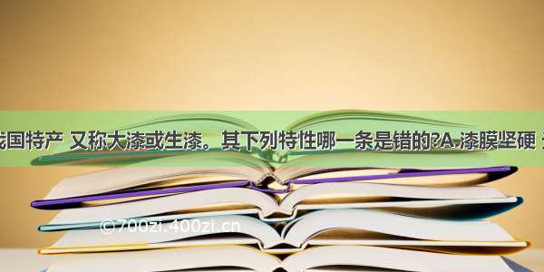 天然漆为我国特产 又称大漆或生漆。其下列特性哪一条是错的?A.漆膜坚硬 光泽耐久B.