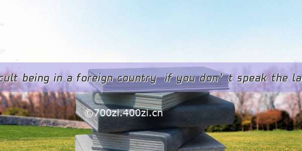 It is always difficult being in a foreign country  if you don’t speak the language.A. extr