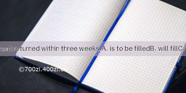 The form in and returned within three weeks.A. is to be filledB. will fillC. is to fillD.