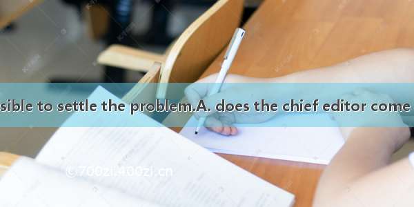 Only when  possible to settle the problem.A. does the chief editor come will it beB. the c