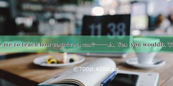 ——Would you like me to teach how to drive a car?——.A. Yes  you wouldB. That’s very kind of