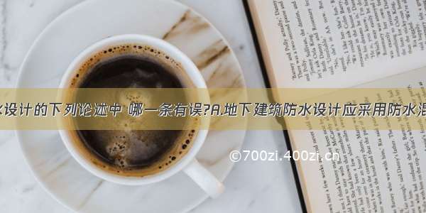 地下室防水设计的下列论述中 哪一条有误?A.地下建筑防水设计应采用防水混凝土结构 