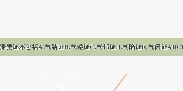 气滞类证不包括A.气结证B.气逆证C.气郁证D.气陷证E.气闭证ABCDE