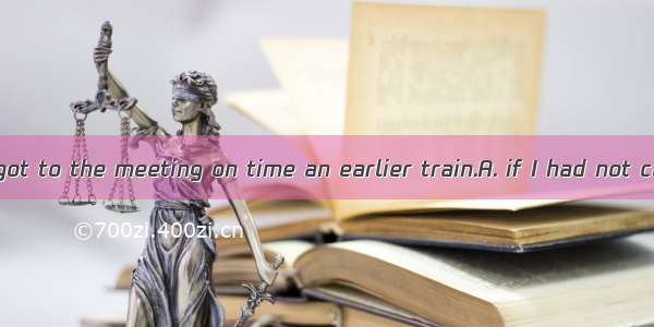 I coutdnt have got to the meeting on time an earlier train.A. if I had not caughtB. unles