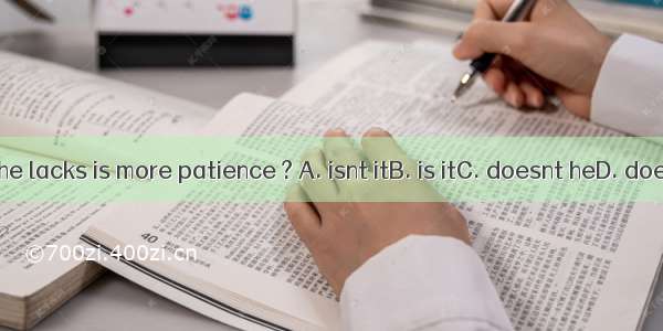 What he lacks is more patience ? A. isnt itB. is itC. doesnt heD. does he