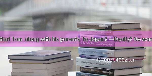 —Have you heard that Tom  along with his parents  to Japan? —Really? No wonder I havent s