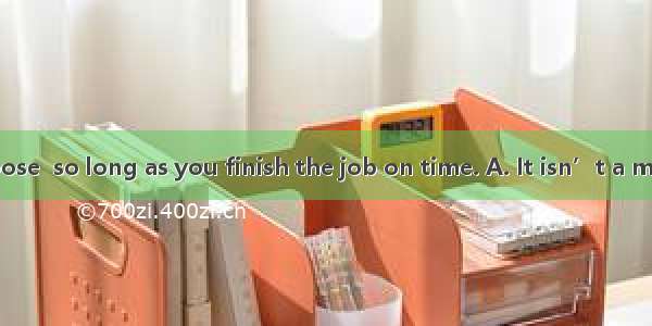 method you choose  so long as you finish the job on time. A. It isn’t a matter to me what