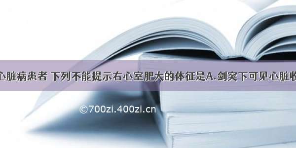 慢性肺源性心脏病患者 下列不能提示右心室肥大的体征是A.剑突下可见心脏收缩期搏动B.