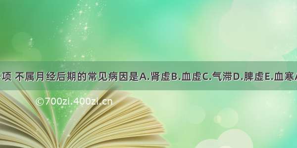 下列各项 不属月经后期的常见病因是A.肾虚B.血虚C.气滞D.脾虚E.血寒ABCDE