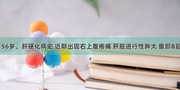 患者男 56岁。肝硬化病史 近期出现右上腹疼痛 肝脏进行性肿大 腹部B超发现肝