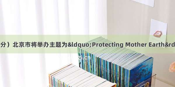 书面表达（满分25分）北京市将举办主题为“Protecting Mother Earth”的中学生英语