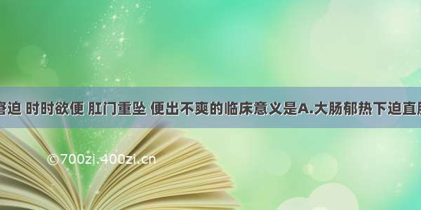 患者腹痛窘迫 时时欲便 肛门重坠 便出不爽的临床意义是A.大肠郁热下迫直肠B.湿热内