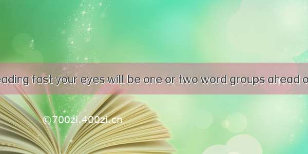 When you are reading fast your eyes will be one or two word groups ahead of your mind is t