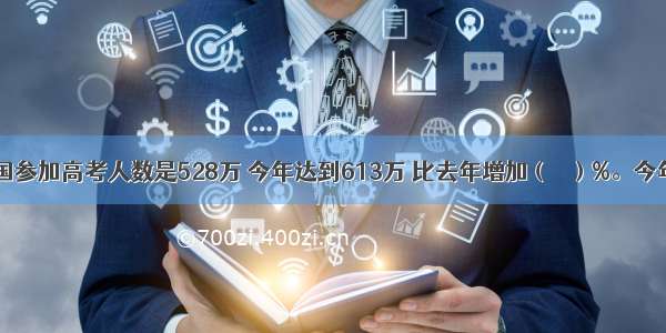 去年 全国参加高考人数是528万 今年达到613万 比去年增加（   ）%。今年录取率