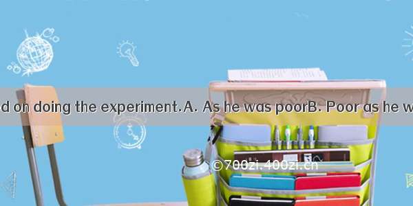 in health he insisted on doing the experiment.A. As he was poorB. Poor as he wasC. Poor wa