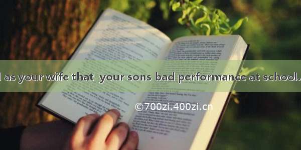 It is you as well as your wife that  your sons bad performance at school.A. is to be blam