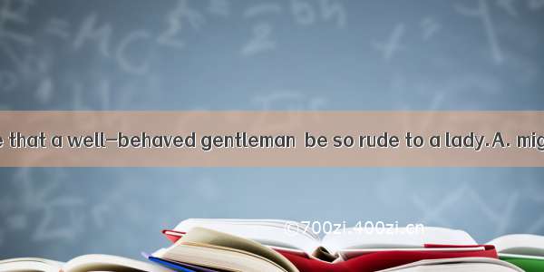 You can’t imagine that a well-behaved gentleman  be so rude to a lady.A. mightB. needC. s
