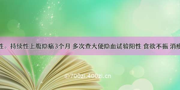 患者 男性。持续性上腹隐痛3个月 多次查大便隐血试验阳性 食欲不振 消瘦。体检：