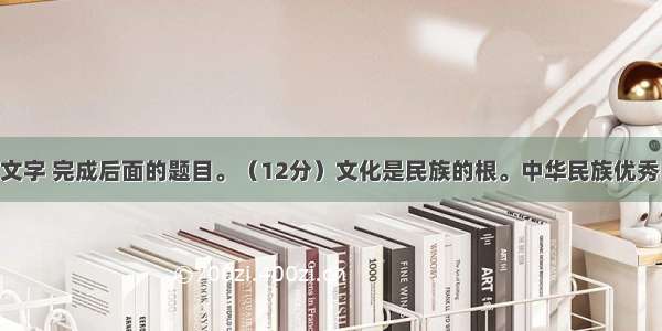 阅读下面的文字 完成后面的题目。（12分）文化是民族的根。中华民族优秀的文化 积淀