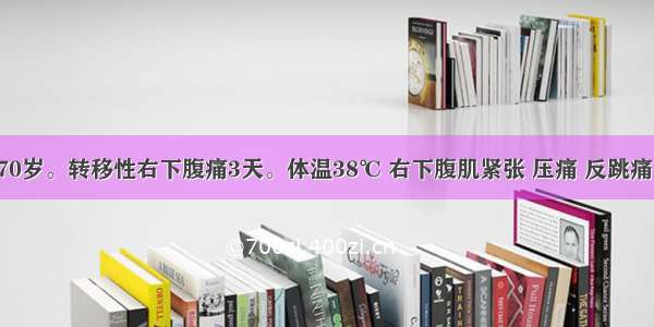 患者 男 70岁。转移性右下腹痛3天。体温38℃ 右下腹肌紧张 压痛 反跳痛。实验室