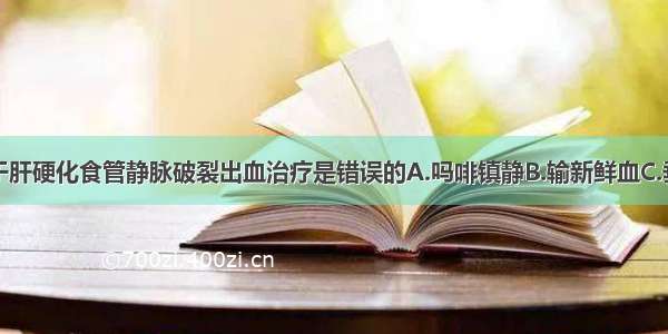 哪项措施用于肝硬化食管静脉破裂出血治疗是错误的A.吗啡镇静B.输新鲜血C.垂体后叶素D.