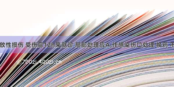 面颊部开放性损伤 受伤后12h来就诊 局部处理应A.作感染伤口处理 换药 不清创B.清