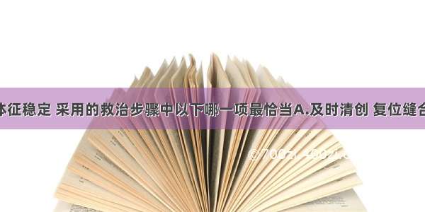 患者生命体征稳定 采用的救治步骤中以下哪一项最恰当A.及时清创 复位缝合B.补液 抗