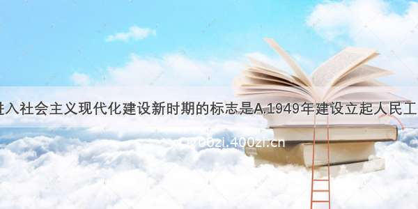 单选题我国进入社会主义现代化建设新时期的标志是A.1949年建设立起人民工当家作主的国