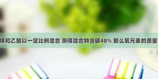 单选题将丙烯和乙酸以一定比例混合 测得混合物含碳48% 那么氧元素的质量分数是A.44