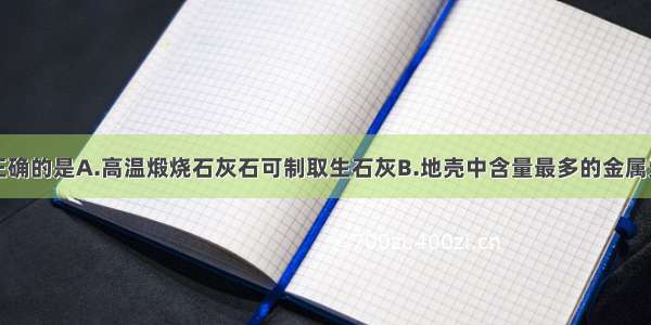 下列说法不正确的是A.高温煅烧石灰石可制取生石灰B.地壳中含量最多的金属元素是铁元素