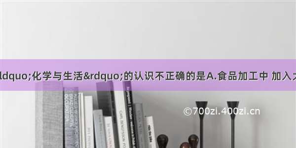 单选题下列关于“化学与生活”的认识不正确的是A.食品加工中 加入大量的食品添加剂 