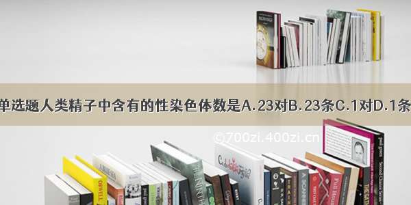 单选题人类精子中含有的性染色体数是A.23对B.23条C.1对D.1条