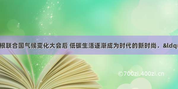 12月哥本哈根联合国气候变化大会后 低碳生活逐渐成为时代的新时尚．“低碳生活