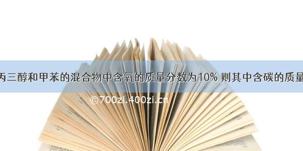 单选题已知丙三醇和甲苯的混合物中含氧的质量分数为10% 则其中含碳的质量分数为A.81