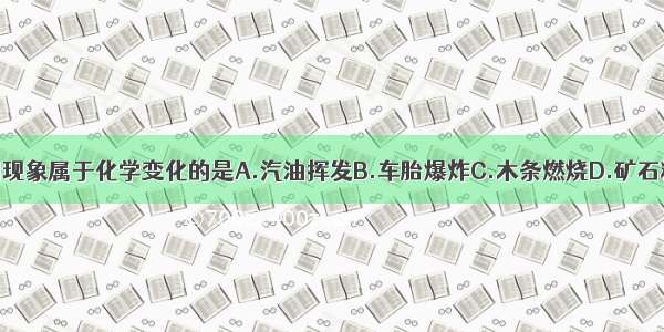 下列现象属于化学变化的是A.汽油挥发B.车胎爆炸C.木条燃烧D.矿石粉碎