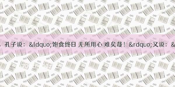 阅读下文 回答问题。孔子说：“饱食终日 无所用心 难矣哉！”又说：“群居终日 言