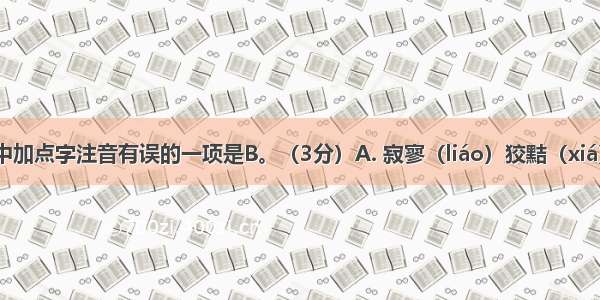 下面词语中加点字注音有误的一项是B。（3分）A. 寂寥（liáo）狡黠（xiá）脊梁（jǐ