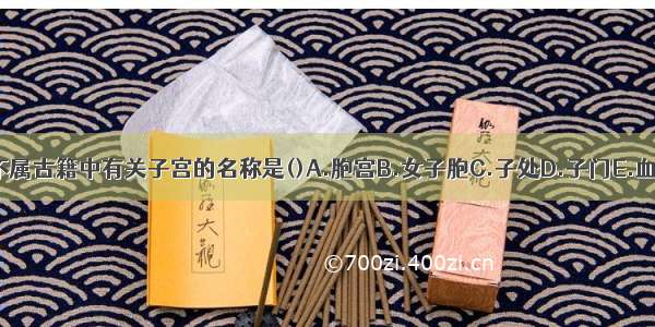 下列各项 不属古籍中有关子宫的名称是()A.胞宫B.女子胞C.子处D.子门E.血室ABCDE