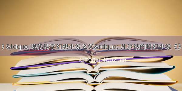 名著阅读。（3分）“现代科学幻想小说之父” 凡尔纳的科幻小说《》 主要讲述了诺第