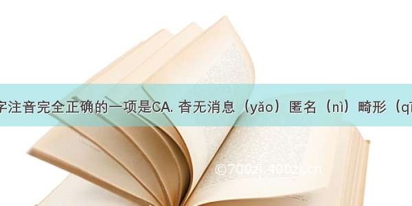 下面加点字注音完全正确的一项是CA. 杳无消息（yǎo）匿名（nì）畸形（qī）解剖（p