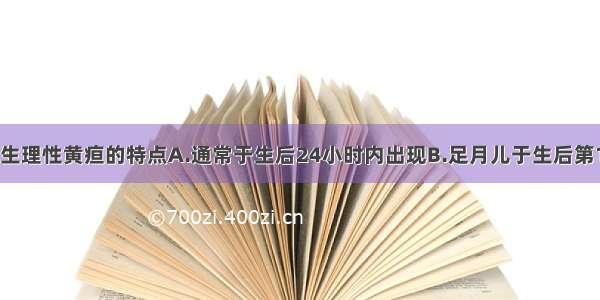 下列哪项不是生理性黄疸的特点A.通常于生后24小时内出现B.足月儿于生后第10～14天消退